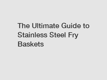 The Ultimate Guide to Stainless Steel Fry Baskets