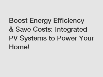Boost Energy Efficiency & Save Costs: Integrated PV Systems to Power Your Home!
