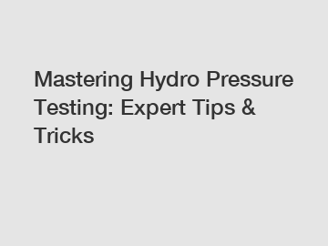 Mastering Hydro Pressure Testing: Expert Tips & Tricks
