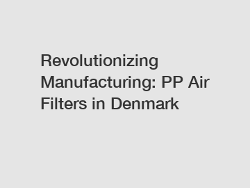 Revolutionizing Manufacturing: PP Air Filters in Denmark