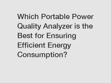 Which Portable Power Quality Analyzer is the Best for Ensuring Efficient Energy Consumption?