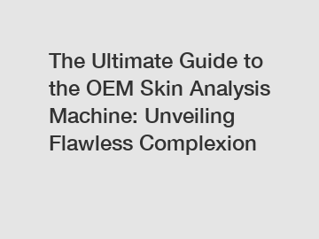 The Ultimate Guide to the OEM Skin Analysis Machine: Unveiling Flawless Complexion