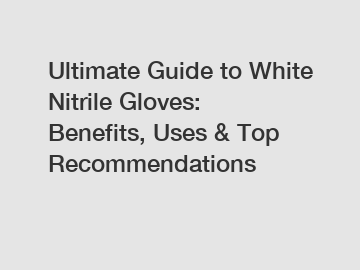 Ultimate Guide to White Nitrile Gloves: Benefits, Uses & Top Recommendations
