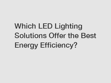 Which LED Lighting Solutions Offer the Best Energy Efficiency?