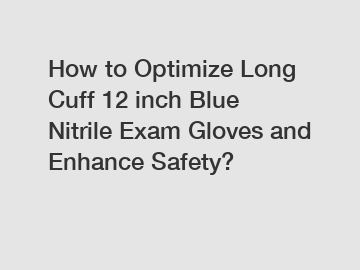 How to Optimize Long Cuff 12 inch Blue Nitrile Exam Gloves and Enhance Safety?