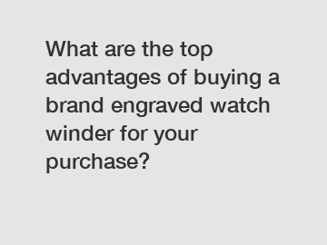 What are the top advantages of buying a brand engraved watch winder for your purchase?
