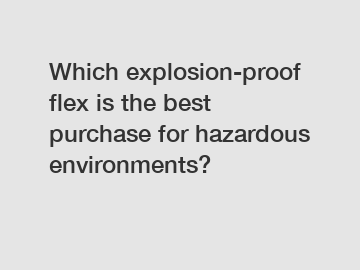 Which explosion-proof flex is the best purchase for hazardous environments?