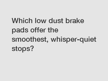 Which low dust brake pads offer the smoothest, whisper-quiet stops?