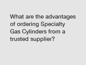 What are the advantages of ordering Specialty Gas Cylinders from a trusted supplier?