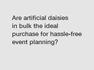 Are artificial daisies in bulk the ideal purchase for hassle-free event planning?