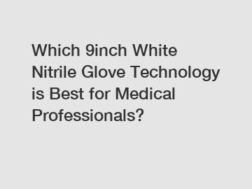 Which 9inch White Nitrile Glove Technology is Best for Medical Professionals?