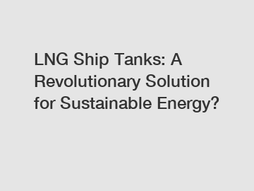 LNG Ship Tanks: A Revolutionary Solution for Sustainable Energy?