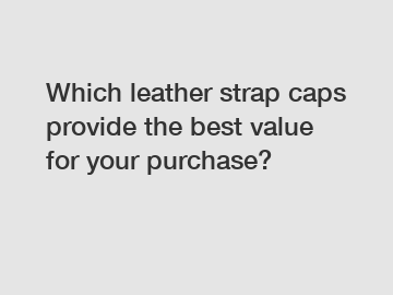 Which leather strap caps provide the best value for your purchase?