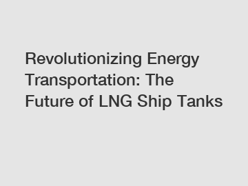 Revolutionizing Energy Transportation: The Future of LNG Ship Tanks