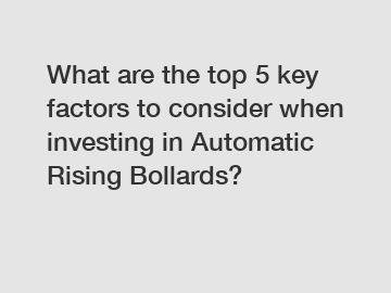 What are the top 5 key factors to consider when investing in Automatic Rising Bollards?