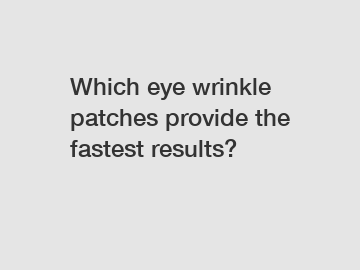 Which eye wrinkle patches provide the fastest results?