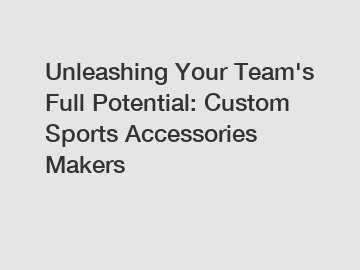 Unleashing Your Team's Full Potential: Custom Sports Accessories Makers