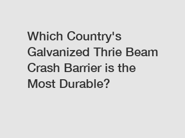 Which Country's Galvanized Thrie Beam Crash Barrier is the Most Durable?