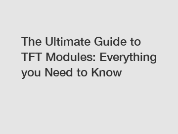 The Ultimate Guide to TFT Modules: Everything you Need to Know