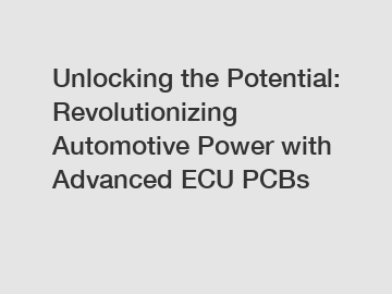 Unlocking the Potential: Revolutionizing Automotive Power with Advanced ECU PCBs
