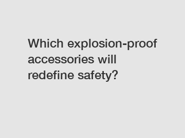 Which explosion-proof accessories will redefine safety?