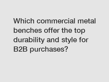 Which commercial metal benches offer the top durability and style for B2B purchases?