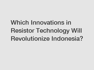 Which Innovations in Resistor Technology Will Revolutionize Indonesia?