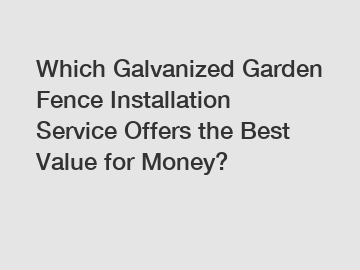 Which Galvanized Garden Fence Installation Service Offers the Best Value for Money?