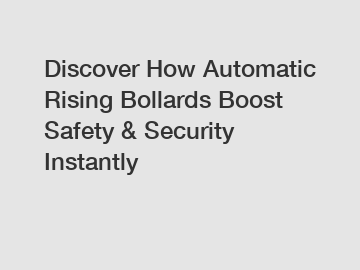 Discover How Automatic Rising Bollards Boost Safety & Security Instantly