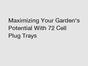 Maximizing Your Garden's Potential With 72 Cell Plug Trays