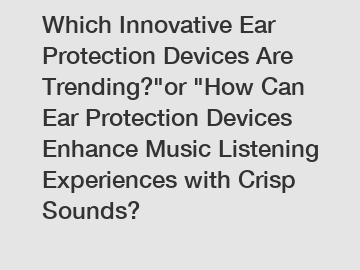 Which Innovative Ear Protection Devices Are Trending?