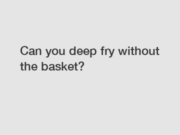 Can you deep fry without the basket?