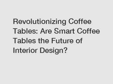 Revolutionizing Coffee Tables: Are Smart Coffee Tables the Future of Interior Design?