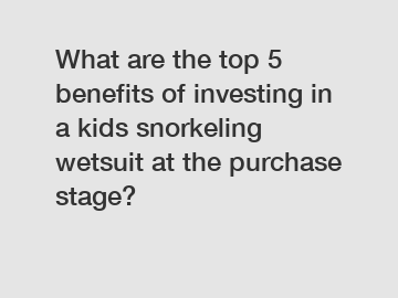 What are the top 5 benefits of investing in a kids snorkeling wetsuit at the purchase stage?