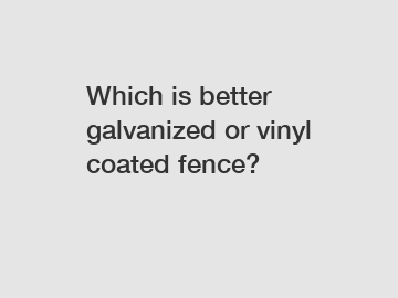 Which is better galvanized or vinyl coated fence?