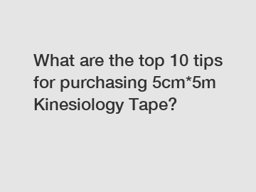 What are the top 10 tips for purchasing 5cm*5m Kinesiology Tape?