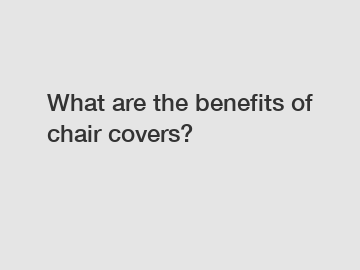 What are the benefits of chair covers?