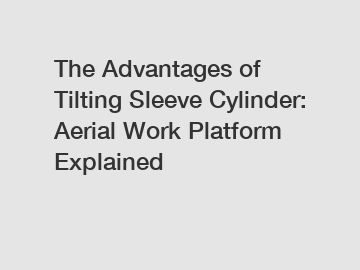 The Advantages of Tilting Sleeve Cylinder: Aerial Work Platform Explained