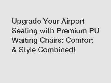 Upgrade Your Airport Seating with Premium PU Waiting Chairs: Comfort & Style Combined!