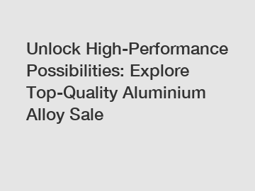 Unlock High-Performance Possibilities: Explore Top-Quality Aluminium Alloy Sale