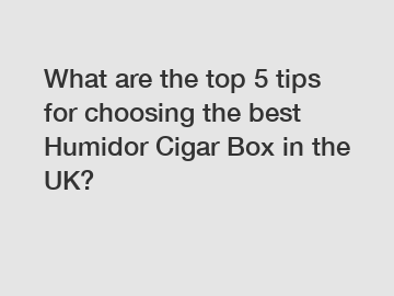 What are the top 5 tips for choosing the best Humidor Cigar Box in the UK?