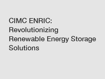 CIMC ENRIC: Revolutionizing Renewable Energy Storage Solutions