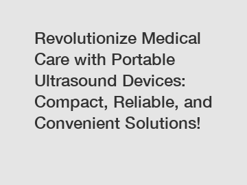 Revolutionize Medical Care with Portable Ultrasound Devices: Compact, Reliable, and Convenient Solutions!