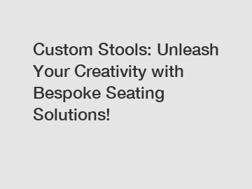 Custom Stools: Unleash Your Creativity with Bespoke Seating Solutions!