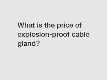 What is the price of explosion-proof cable gland?