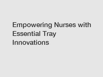 Empowering Nurses with Essential Tray Innovations