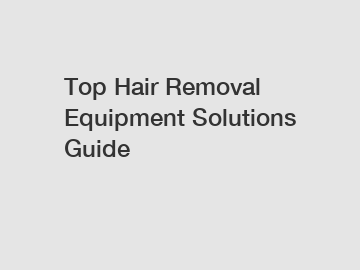 Top Hair Removal Equipment Solutions Guide