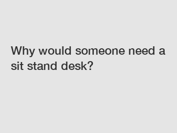 Why would someone need a sit stand desk?