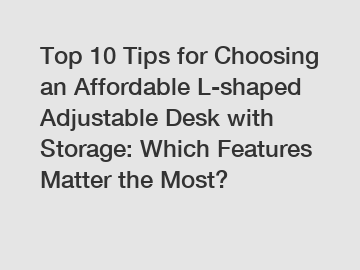 Top 10 Tips for Choosing an Affordable L-shaped Adjustable Desk with Storage: Which Features Matter the Most?