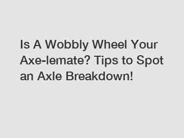 Is A Wobbly Wheel Your Axe-lemate? Tips to Spot an Axle Breakdown!